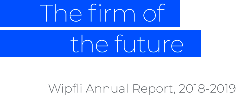 The firm of the future: Wipfli Annual Report, 2018-2019